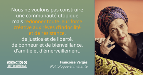 Nous ne voulons pas construire une communauté utopique mais redonner toute leur force créative aux rêves d'indocilité et de résistance, de justice et de liberté, de bonheur et de bienveillance, d'amitié et d'émerveillement. - Françoise Vergès